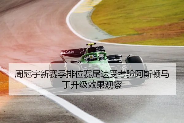 周冠宇新赛季排位赛尾速受考验阿斯顿马丁升级效果观察